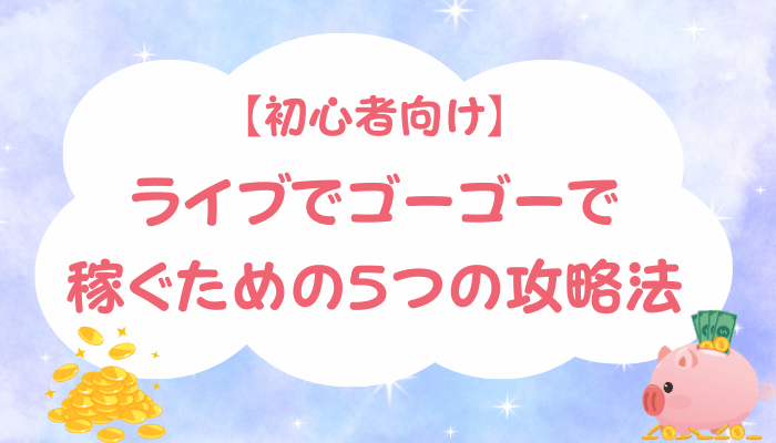 【初心者向け】ライブでゴーゴーで稼ぐための5つの攻略法