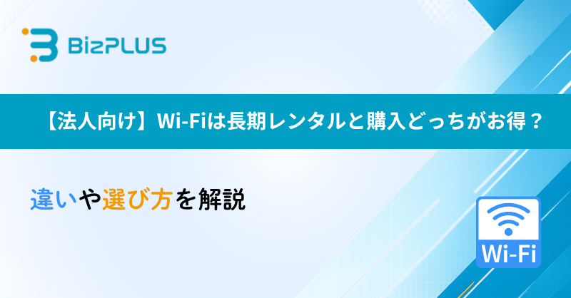 【法人向け】Wi-Fiは長期レンタルと購入どっちがお得？違いや選び方を解説