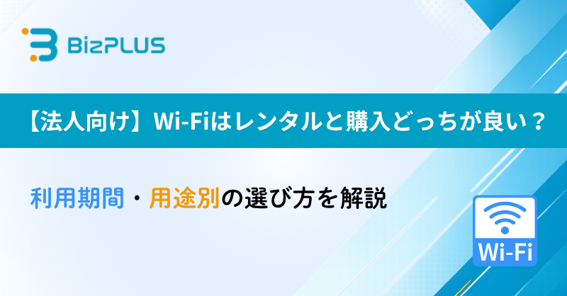 【法人向け】Wi-Fiはレンタルと購入どっちが良い？利用期間・用途別の選び方を解説